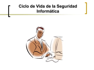 Ciclo de Vida de la Seguridad
Informática
 