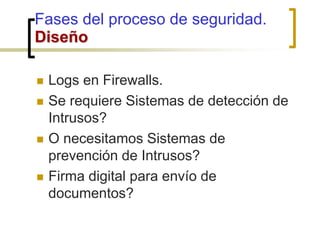  Logs en Firewalls.
 Se requiere Sistemas de detección de
Intrusos?
 O necesitamos Sistemas de
prevención de Intrusos?
 Firma digital para envío de
documentos?
Fases del proceso de seguridad.
Diseño
 