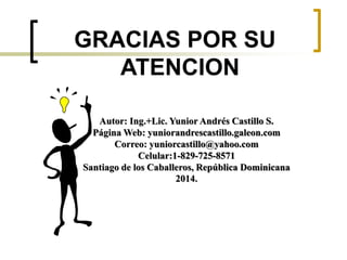 GRACIAS POR SU
ATENCION
Autor: Ing.+Lic. Yunior Andrés Castillo S.
Página Web: yuniorandrescastillo.galeon.com
Correo: yuniorcastillo@yahoo.com
Celular:1-829-725-8571
Santiago de los Caballeros, República Dominicana
2014.
 