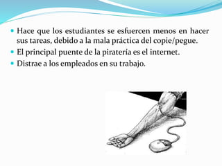  Hace que los estudiantes se esfuercen menos en hacer
sus tareas, debido a la mala práctica del copie/pegue.
 El principal puente de la piratería es el internet.
 Distrae a los empleados en su trabajo.
 