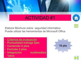 ACTIVIDAD #1
Elabore Blochure sobre seguridad informático
Puede utilizar las herramientas de Microsoft Office.
• Criterios de evaluación
• Puntualidad entrega 2pts
• Contenido 5 ptos
• Formato 2 ptos
• Integración multimedios
1ptos
10 pts
 