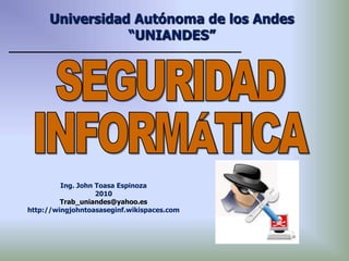 Universidad Autónoma de los Andes
                “UNIANDES”




         Ing. John Toasa Espinoza
                   2010
         Trab_uniandes@yahoo.es
http://wingjohntoasaseginf.wikispaces.com
 