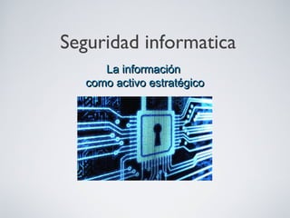 La informaciónLa información
como activo estratégicocomo activo estratégico
Seguridad informatica
 