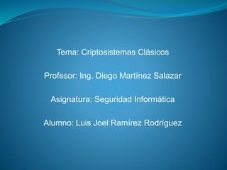 Tema: Criptosistemas Clásicos
Profesor: Ing. Diego Martínez Salazar
Asignatura: Seguridad Informática
Alumno: Luis Joel Ramírez Rodríguez
 
