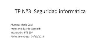 TP Nº3: Seguridad informática
Alumno: María Cajal
Profesor: Eduardo Gesualdi
Institución: IFTS 20º
Fecha de entrega: 24/10/2019
 