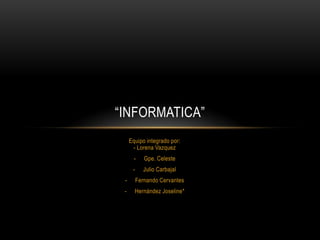 “INFORMATICA”
     Equipo integrado por:
      - Lorena Vazquez
       -     Gpe. Celeste
      -     Julio Carbajal
 -        Fernando Cervantes
 -     Hernández Joseline*
 