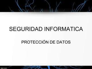 SEGURIDAD INFORMATICA
PROTECCIÓN DE DATOS

 