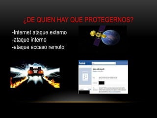 ¿DE QUIEN HAY QUE PROTEGERNOS?
-Internet ataque externo
-ataque interno
-ataque acceso remoto

 