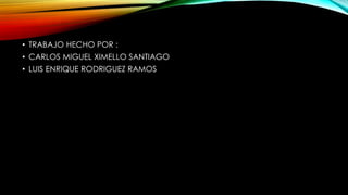 • TRABAJO HECHO POR :
• CARLOS MIGUEL XIMELLO SANTIAGO
• LUIS ENRIQUE RODRIGUEZ RAMOS

 