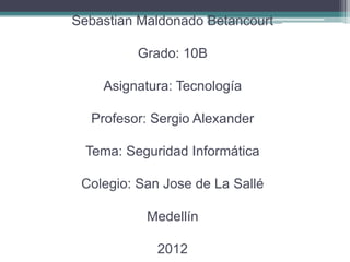 Sebastian Maldonado Betancourt

          Grado: 10B

    Asignatura: Tecnología

  Profesor: Sergio Alexander

  Tema: Seguridad Informática

 Colegio: San Jose de La Sallé

           Medellín

             2012
 