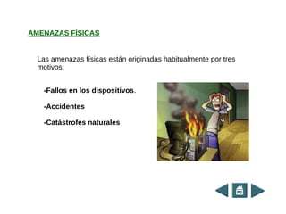 Las amenazas físicas están originadas habitualmente por tres
motivos:
-Fallos en los dispositivos.
-Accidentes
-Catástrofes naturales
AMENAZAS FÍSICAS
 