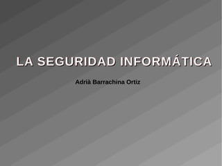 LA SEGURIDAD INFORMÁTICALA SEGURIDAD INFORMÁTICA
Adrià Barrachina Ortiz
 