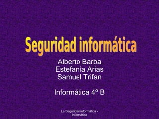 Alberto Barba Estefanía Arias Samuel Trifan Informática 4º B La Seguridad informática - Informática 