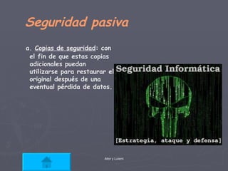 Seguridad pasiva  a.  Copias de seguridad : con el fin de que estas copias adicionales puedan utilizarse para restaurar el original después de una eventual pérdida de datos. 