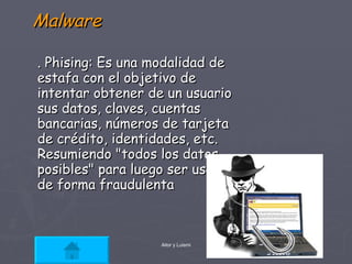 8. Phising: Es una modalidad de estafa con el objetivo de intentar obtener de un usuario sus datos, claves, cuentas bancarias, números de tarjeta de crédito, identidades, etc. Resumiendo "todos los datos posibles" para luego ser usados de forma fraudulenta   Malware 