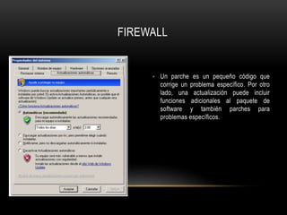 • Un parche es un pequeño código que
corrige un problema específico. Por otro
lado, una actualización puede incluir
funciones adicionales al paquete de
software y también parches para
problemas específicos.
FIREWALL
 