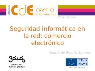 20 de febrero

Seguridad informática en
la red: comercio
electrónico
Andrés de España Serrano

3dids.com
Twitter: @3dids

 