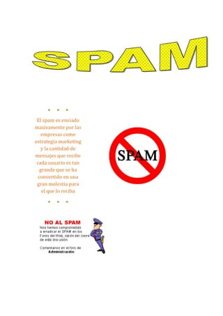 ● ● ●
El spam es enviado
masivamente por las
empresas como
estrategia marketing
y la cantidad de
mensajes que recibe
cada usuario es tan
grande que se ha
convertido en una
gran molestia para
el que lo reciba
● ● ●
 