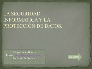 LA SEGURIDAD
INFORMATICA Y LA
PROTECCIÓN DE DATOS.
Diego Llanes Gómez
E-mail: diego.llanesg@cun.edu.co
Auditoria de Sistemas
SIGUIENTE
 