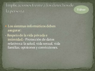  Los sistemas informáticos deben
asegurar:
- Respeto de la vida privada e
intimidad.- Protección de datos
relativos a la salud, vida sexual, vida
familiar, opiniones y convicciones.
Volver
 