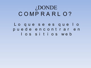 ¿DONDE
C O M P R A R L O ?
L o q u e s e e s q u e l o
p u e d e e n c o n t r a r e n
l o s s i t i o s w e b
 