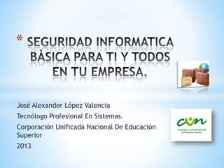 José Alexander López Valencia
Tecnólogo Profesional En Sistemas.
Corporación Unificada Nacional De Educación
Superior
2013
*
 