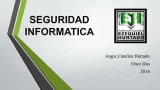 SEGURIDAD
INFORMATICA
Angie Catalina Hurtado
Once Dos
2014
 