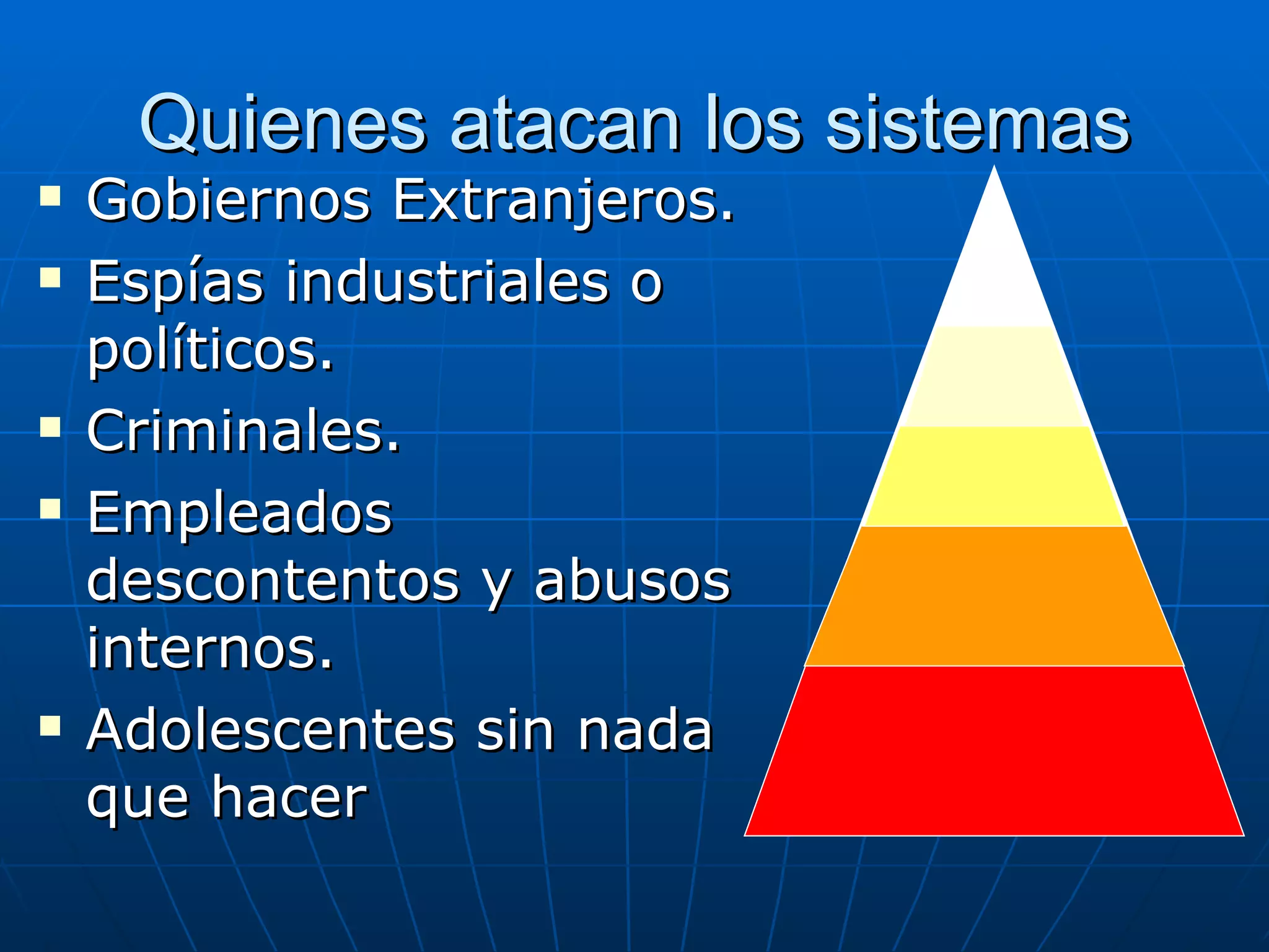 Quienes atacan los sistemas
   Gobiernos Extranjeros.
   Espías industriales o
    políticos.
   Criminales.
   Empleados
    descontentos y abusos
    internos.
   Adolescentes sin nada
    que hacer
 