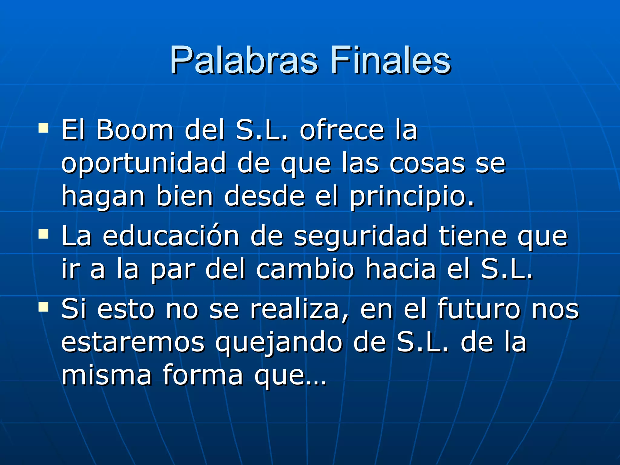 Palabras Finales
   El Boom del S.L. ofrece la
    oportunidad de que las cosas se
    hagan bien desde el principio.
   La educación de seguridad tiene que
    ir a la par del cambio hacia el S.L.
   Si esto no se realiza, en el futuro nos
    estaremos quejando de S.L. de la
    misma forma que…
 
