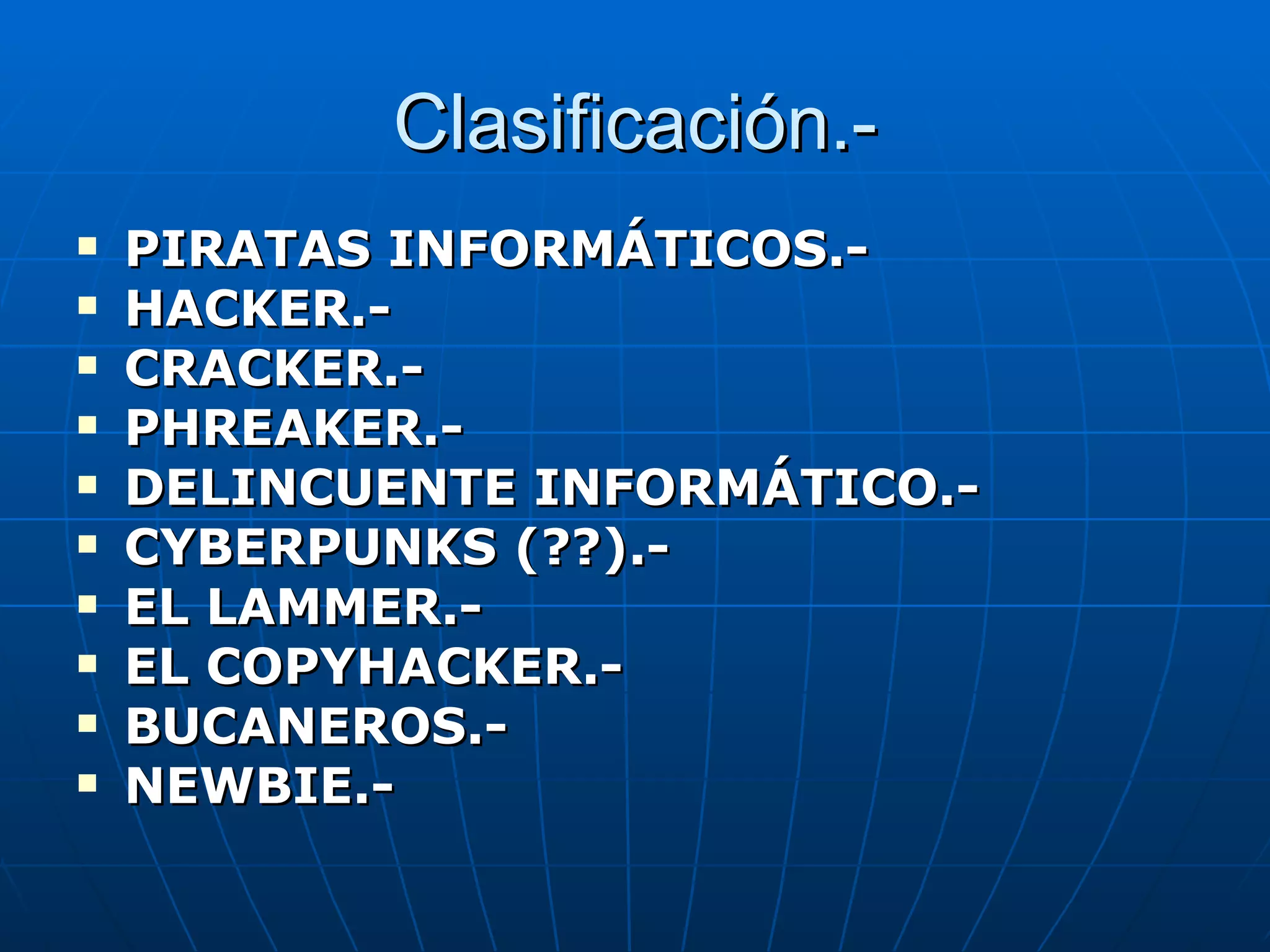 Clasificación.-
   PIRATAS INFORMÁTICOS.-
   HACKER.-
   CRACKER.-
   PHREAKER.-
   DELINCUENTE INFORMÁTICO.-
   CYBERPUNKS (??).-
   EL LAMMER.-
   EL COPYHACKER.-
   BUCANEROS.-
   NEWBIE.-
 