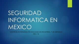 SEGURIDAD
INFORMATICA EN
MEXICO
CENTROS DE ESTUDIOS TECNOLOGICOS INDUSTRIAL Y DE SERVICIO
NO.116

 