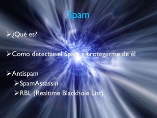 Spam ¿Qué es? Como detectar el Spam y protegerme de él Antispam SpamAssassin RBL (Realtime Blackhole List) 