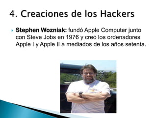    Stephen Wozniak: fundó Apple Computer junto
    con Steve Jobs en 1976 y creó los ordenadores
    Apple I y Apple II a mediados de los años setenta.
 
