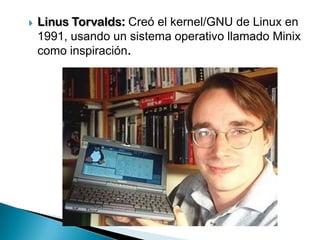    Linus Torvalds: Creó el kernel/GNU de Linux en
    1991, usando un sistema operativo llamado Minix
    como inspiración.
 