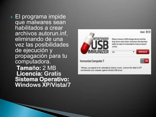    El programa impide
    que malwares sean
    habilitados a crear
    archivos autorun.inf,
    eliminando de una
    vez las posibilidades
    de ejecución y
    propagación para tu
    computadora.
     Tamaño: 2 MB
    Licencia: Gratis
    Sistema Operativo:
    Windows XP/Vista/7
 