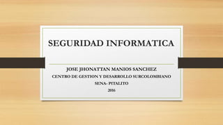 SEGURIDAD INFORMATICA
JOSE JHONATTAN MANIOS SANCHEZ
CENTRO DE GESTION Y DESARROLLO SURCOLOMBIANO
SENA- PITALITO
2016
 