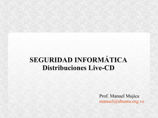 SEGURIDAD INFORMÁTICA
   Distribuciones Live-CD


                 Prof. Manuel Mujica
                 manuel@ubuntu.org.ve
 