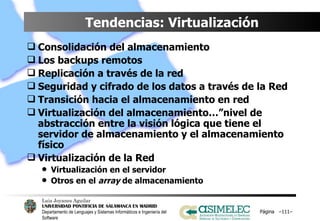 Tendencias: Virtualización Consolidación del almacenamiento Los backups remotos Replicación a través de la red Seguridad y cifrado de los datos a través de la Red Transición hacia el almacenamiento en red Virtualización del almacenamiento…”nivel de abstracción entre la visión lógica que tiene el servidor de almacenamiento y el almacenamiento físico Virtualización de la Red Virtualización en el servidor Otros en el  array  de almacenamiento Página  – – 