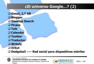 ¿El universo Google…? (2) Gmail, 2,7 GB Blogger Desktop Search Picasa Talk Calendar Toolbar Traductor Writely Orkut Dodgebail ---- Red social para dispositivos móviles Página  – – 