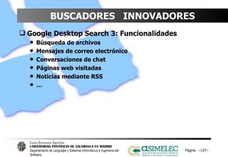 BUSCADORES  INNOVADORES Google Desktop Search 3: Funcionalidades Búsqueda de archivos Mensajes de correo electrónico Conversaciones de chat Páginas web visitadas Noticias mediante RSS … Página  – – 