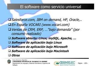 El software como servicio universal Salesforce.com, IBM on demand, HP, Oracle,.. En España VOCARI (www.vocari.com) Ventas de CRM, ERP, …“bajo demanda” (por consumo realizado)   Software abierto: Linux, mySQL, Apache, … Software de aplicación bajo Linux Software de aplicación bajo Microsoft Software de aplicación bajo Macintosh Otros Página  – – 