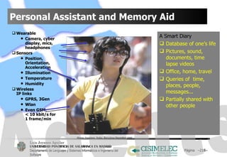 Personal Assistant and Memory Aid Wearable Camera, cyber display, mics, headphones Sensors Position, Orientation, Acceleration Illumination Temperature Humidity Wireless  IP links GPRS, 3Gen Wlan Even GSM:  < 10 kbit/s for  1 frame/min Página  – – Agents A Smart Diary Database of one’s life Pictures, sound, documents, time lapse videos Office, home, travel Queries of  time, places, people, messages... Partially shared with other people Hannu Nieminen. Nokia, Barcelona  December  1999 