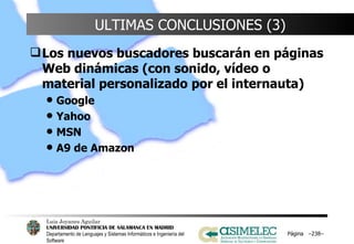 ULTIMAS CONCLUSIONES (3) Los nuevos buscadores buscarán en páginas Web dinámicas (con sonido, vídeo o material personalizado por el internauta) Google Yahoo MSN A9 de Amazon Página  – – 