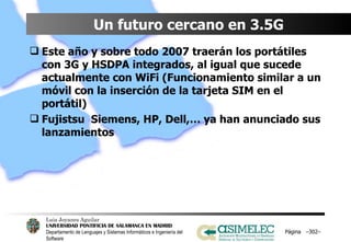 Un futuro cercano en 3.5G Este año y sobre todo 2007 traerán los portátiles con 3G y HSDPA integrados, al igual que sucede actualmente con WiFi (Funcionamiento similar a un móvil con la inserción de la tarjeta SIM en el portátil) Fujistsu  Siemens, HP, Dell,… ya han anunciado sus lanzamientos Página  – – 