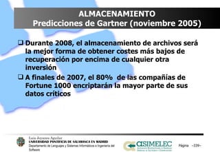 ALMACENAMIENTO Predicciones de Gartner (noviembre 2005) Durante 2008, el almacenamiento de archivos será la mejor forma de obtener costes más bajos de recuperación por encima de cualquier otra inversión A finales de 2007, el 80%  de las compañías de Fortune 1000 encriptarán la mayor parte de sus datos críticos Página  – – 
