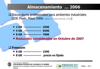 Almacenamiento  … 2006 Discos duros profesionales para ambientes industriales (IDE Flash, Mayo 2006:  www.transcend.com ) 2 GB  ----------------  259€ 4 GB  ----------------  559€ 8 GB  ----------------  769€ Reducción considerable en Octubre de 2007 Freecom 6 GB  ----------------  159€ 8 GB  ----------------  precio no fijado Página  – – 