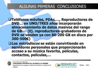 ALGUNAS PRMERAS  CONCLUSIONES Teléfonos móviles, PDAs,…, Reproductores de DVD… en UNO/TRES años incorporarán almacenamiento de datos masivos del rango de GB--- (Ej. reproductores-grabadores de DVD se venden ya con 80-200 GB en disco por 300-500€) Los  microdiscos  se están convirtiendo en servidores personales que proporcionarán acceso a su música favorita, películas, contactos, películas,… Página  – – 