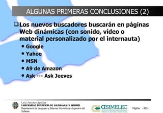 ALGUNAS PRIMERAS CONCLUSIONES (2) Los nuevos buscadores buscarán en páginas Web dinámicas (con sonido, vídeo o material personalizado por el internauta) Google Yahoo MSN A9 de Amazon Ask --- Ask Jeeves Página  – – 
