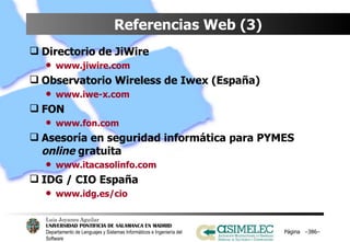 Referencias Web (3) Directorio de JiWire www.jiwire.com Observatorio Wireless de Iwex (España) www.iwe-x.com FON www.fon.com Asesoría en seguridad informática para PYMES  online  gratuita www.itacasolinfo.com IDG / CIO España www.idg.es/cio Página  – – 