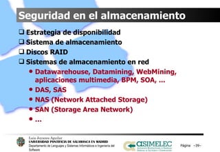 Seguridad en el almacenamiento Estrategia de disponibilidad Sistema de almacenamiento Discos RAID Sistemas de almacenamiento en red Datawarehouse, Datamining, WebMining, aplicaciones multimedia, BPM, SOA, ... DAS, SAS NAS (Network Attached Storage) SAN (Storage Area Network) … Página  – – 
